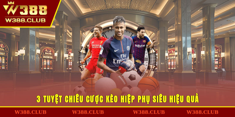 3 tuyệt chiêu cược kèo hiệp phụ siêu hiệu quả