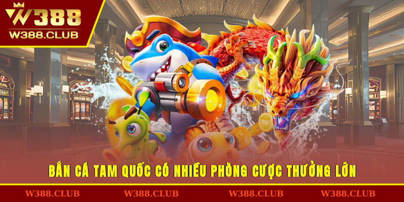 Bắn cá Tam Quốc có nhiều phòng cược thưởng lớn