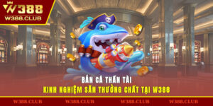 Bắn Cá Thần Tài - Kinh Nghiệm Săn Thưởng Chất Tại W388