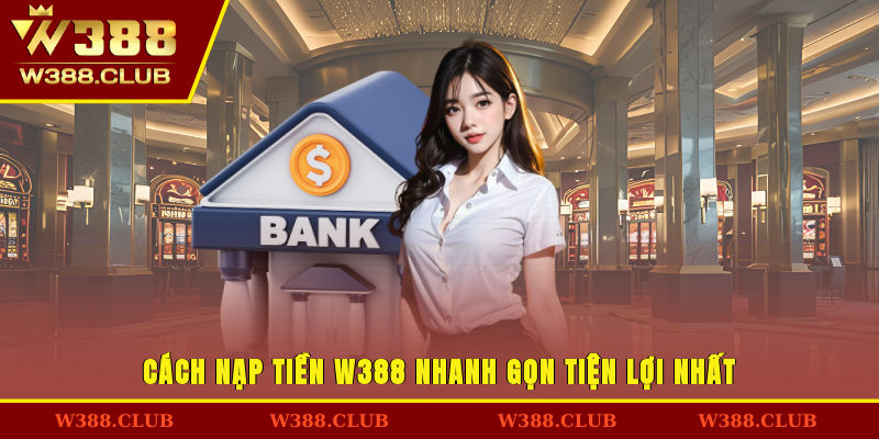 Cách nạp tiền W388 nhanh gọn tiện lợi nhất