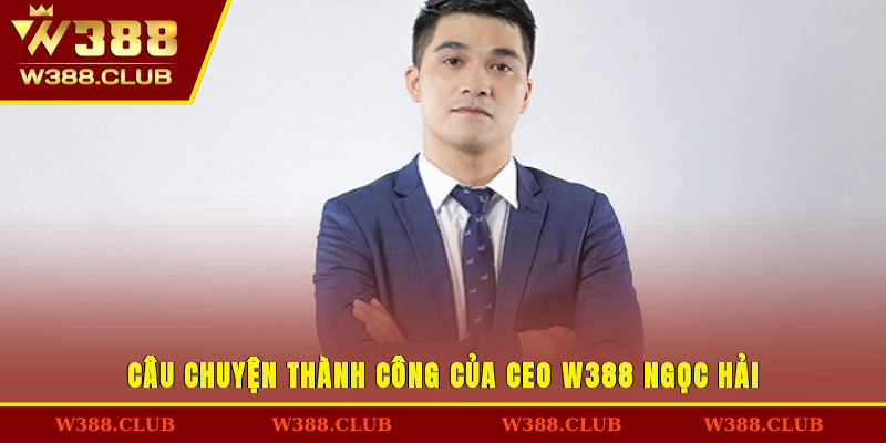 Câu chuyện thành công của CEO W388 Ngọc Hải