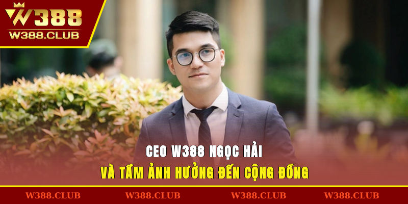 CEO W388 Ngọc Hải và tầm ảnh hưởng đến cộng đồng