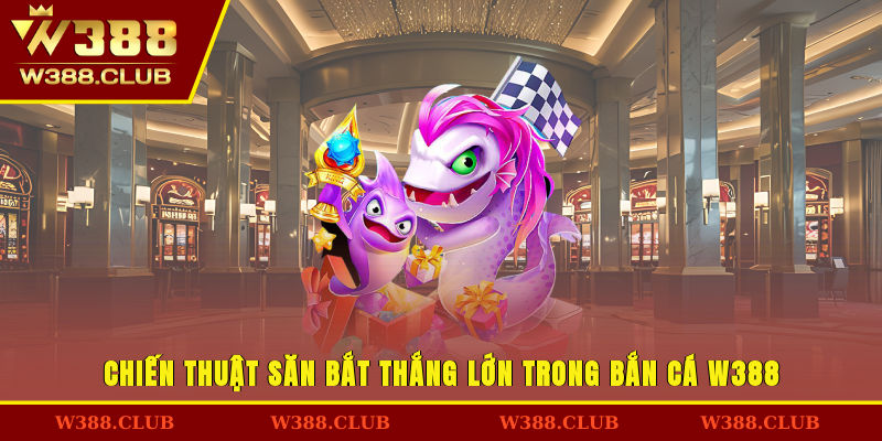 Chiến thuật săn bắt thắng lớn trong bắn cá W388