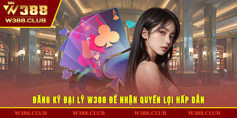 Đăng ký đại lý W388 để nhận quyền lợi hấp dẫn