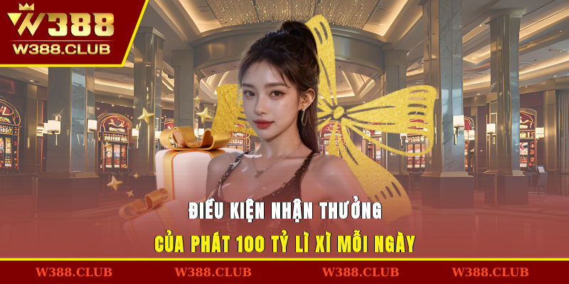 Điều kiện nhận thưởng của phát 100 tỷ lì xì mỗi ngày