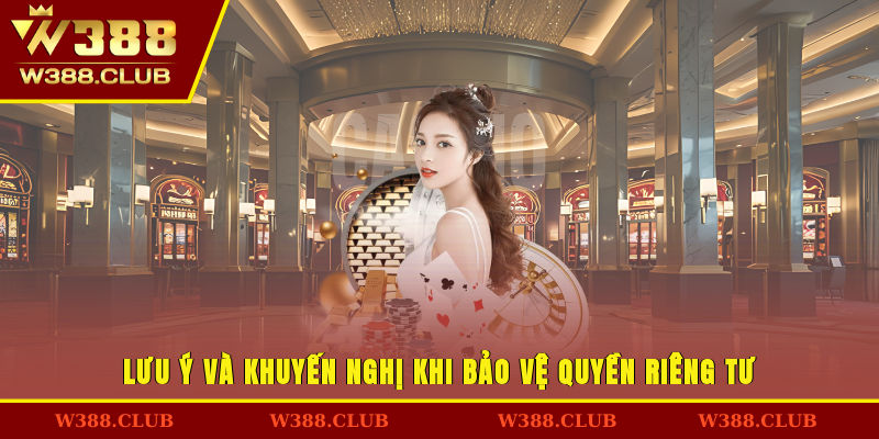 Lưu ý và khuyến nghị khi bảo vệ quyền riêng tư