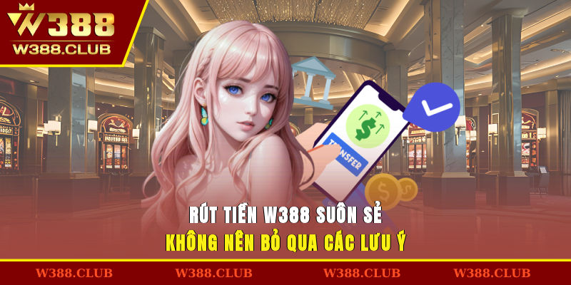 Rút tiền W388 suôn sẻ không nên bỏ qua các lưu ý