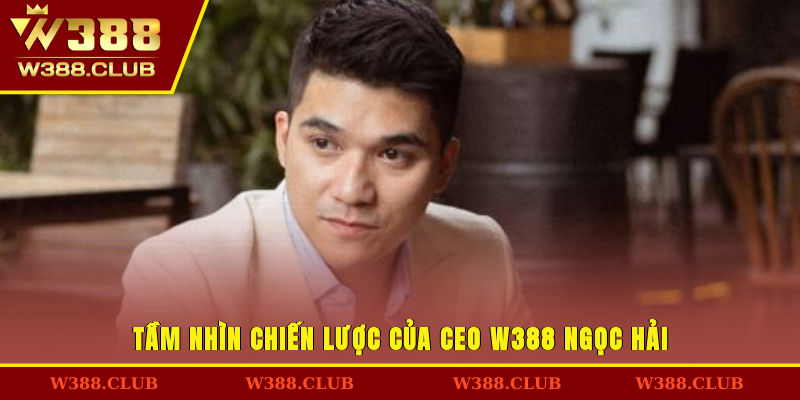 Tầm nhìn chiến lược của CEO W388 Ngọc Hải